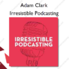 Irresistible Podcasting – Adam Clark